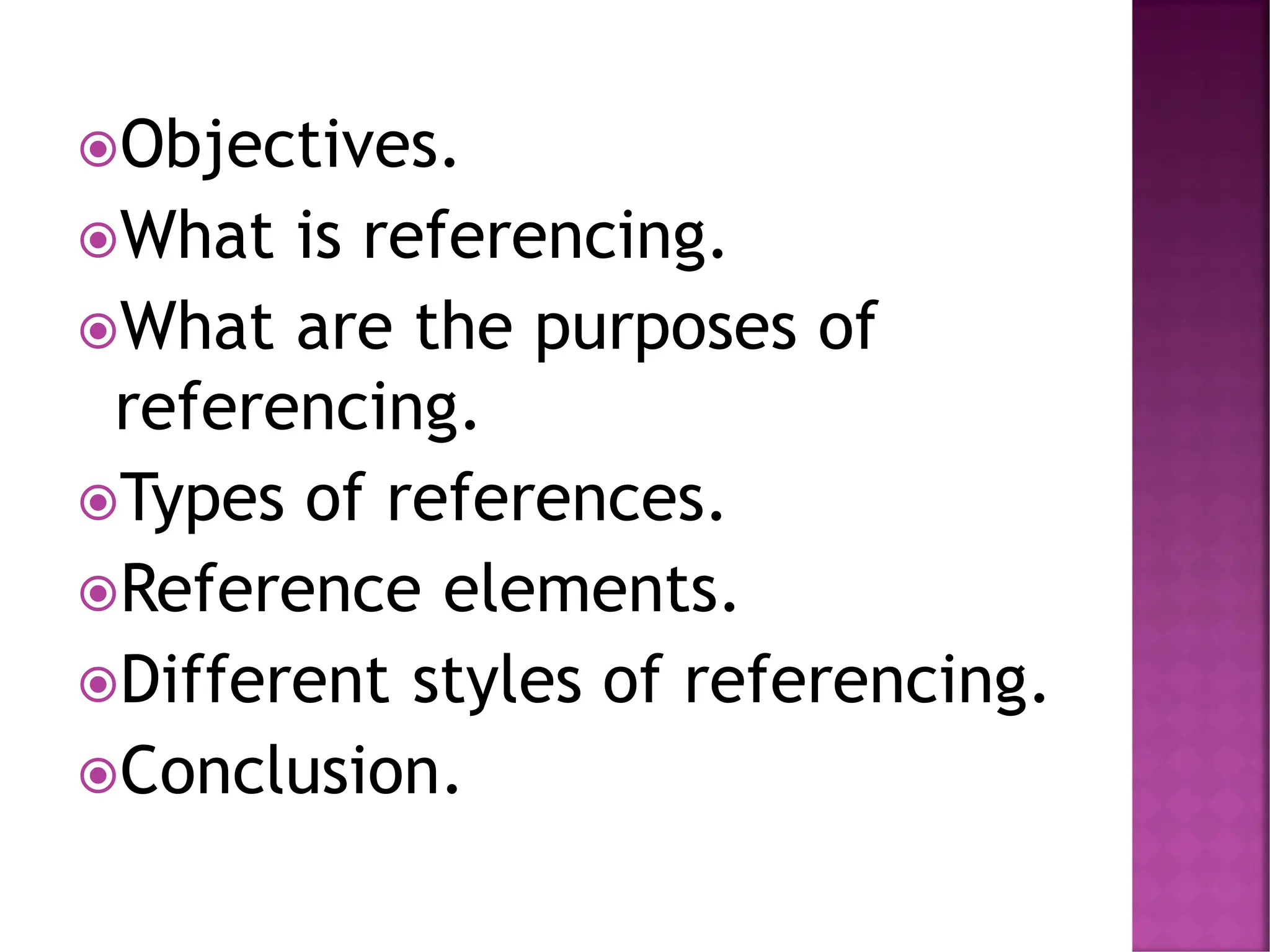 Objectives.
What is referencing.
What are the purposes of
referencing.
Types of references.
Reference elements.
Different styles of referencing.
Conclusion.
 