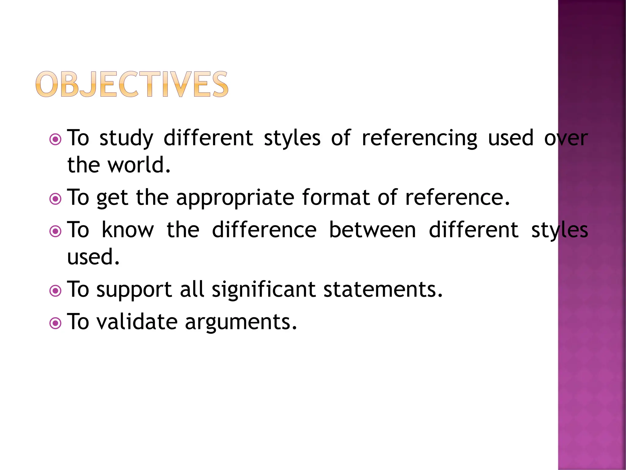  To study different styles of referencing used over
the world.
 To get the appropriate format of reference.
 To know the difference between different styles
used.
 To support all significant statements.
 To validate arguments.
 