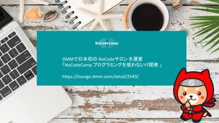 DMMձ NoCode \
NoCodeCamp ץߥ󥰤ʹʤIT_k 
https://lounge.dmm.com/detail/2549/
 