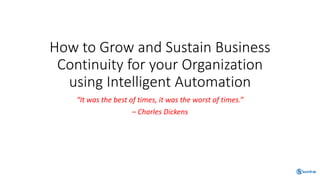 How to Grow and Sustain Business
Continuity for your Organization
using Intelligent Automation
“It was the best of times, it was the worst of times.”
– Charles Dickens
 