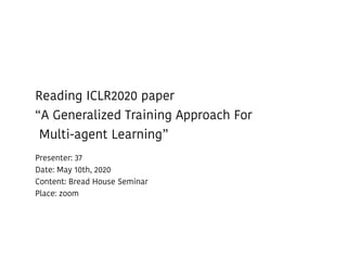Reading ICLR2020 paper
“A Generalized Training Approach For
Multi-agent Learning”
Presenter: 37
Date: May 10th, 2020
Content: Bread House Seminar
Place: zoom
 