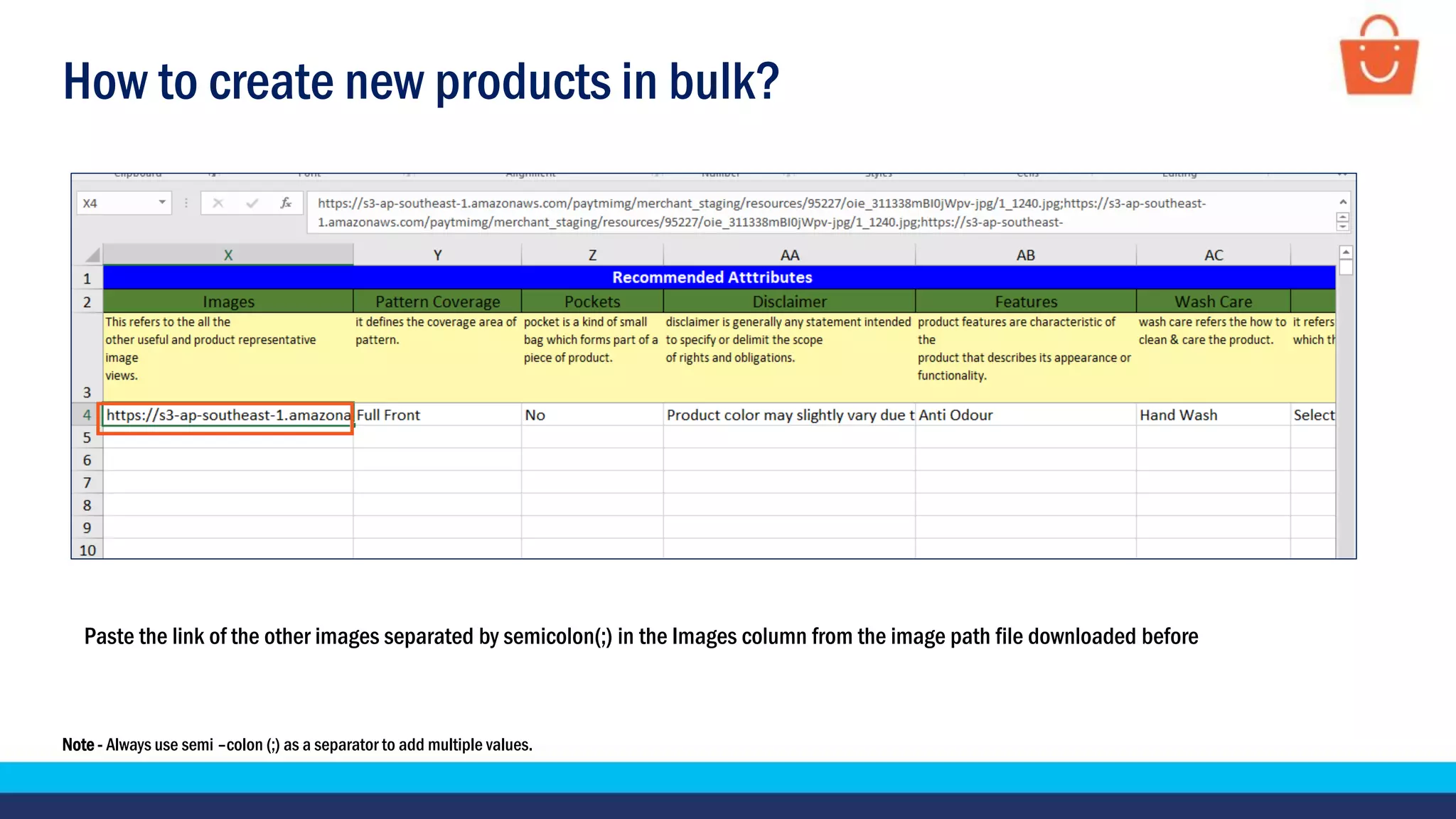 How to create new products in bulk?
Paste the link of the other images separated by semicolon(;) in the Images column from the image path file downloaded before
Note - Always use semi –colon (;) as a separator to add multiple values.
 