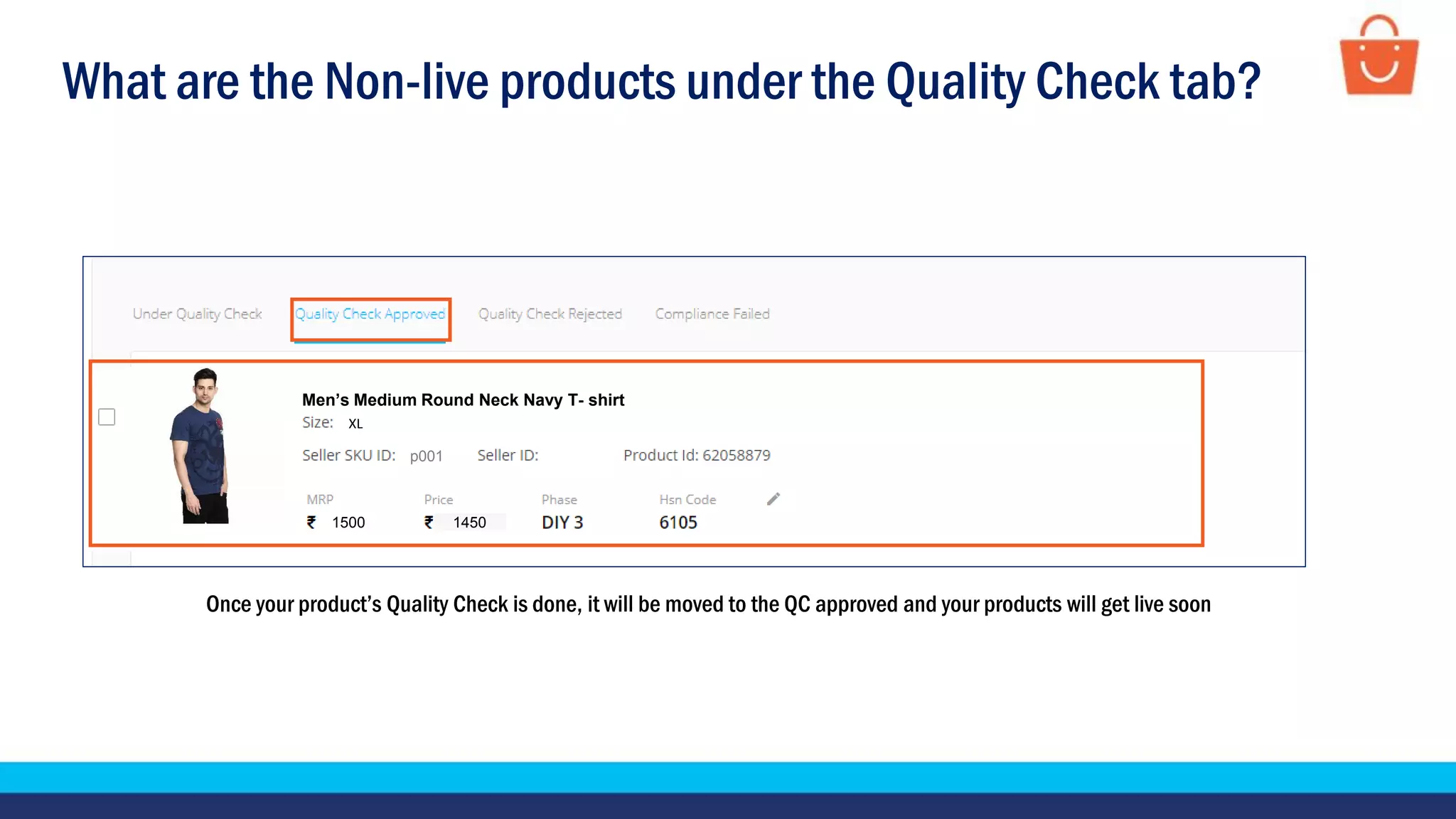 What are the Non-live products under the Quality Check tab?
Once your product’s Quality Check is done, it will be moved to the QC approved and your products will get live soon
Test Product
1500 1450
XL
p001
Men’s Medium Round Neck Navy T- shirt
 