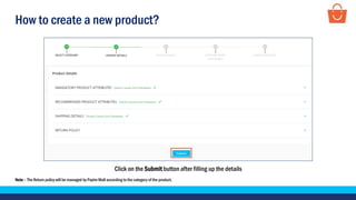 How to create a new product?
Click on the Submit button after filling up the details
Note – The Return policy will be managed by Paytm Mall according to the category of the product.
 