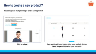 How to create a new product?
Click on upload If you want to add more images of the same product, click on
Select Image and follow the same procedure
You can upload multiple images for the same product
 