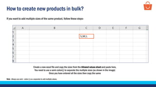 How to create new products in bulk?
If you want to add multiple sizes of the same product, follow these steps-
Create a new excel file and copy the sizes from the Allowed values sheet and paste here,
You need to use a semi-colon(;) to separate the multiple sizes (as shown in the image)
Once you have entered all the sizes then copy the same
Note - Always use semi –colon (;) as a separator to add multiple values.
 