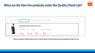What are the Non-live products under the Quality Check tab?
Once your product’s Quality Check is done, it will be moved to the QC approved and your products will get live soon
Test Product
1500 1450
XL
p001
Men’s Medium Round Neck Navy T- shirt
 