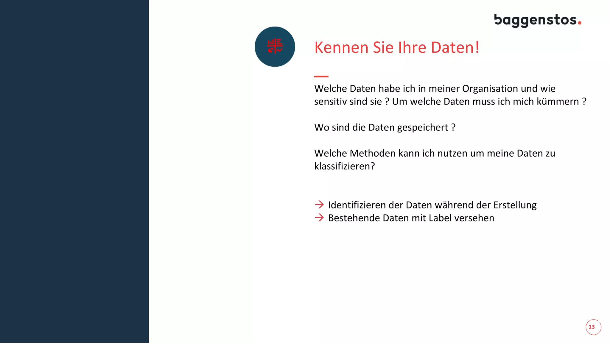 13
Kennen Sie Ihre Daten!
Welche Daten habe ich in meiner Organisation und wie
sensitiv sind sie ? Um welche Daten muss ich mich kümmern ?
Wo sind die Daten gespeichert ?
Welche Methoden kann ich nutzen um meine Daten zu
klassifizieren?
→ Identifizieren der Daten während der Erstellung
→ Bestehende Daten mit Label versehen
 
