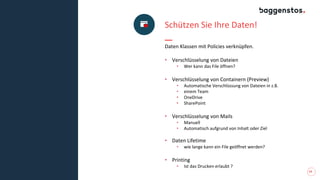 14
Schützen Sie Ihre Daten!
Daten Klassen mit Policies verknüpfen.
• Verschlüsselung von Dateien
• Wer kann das File öffnen?
• Verschlüsselung von Containern (Preview)
• Automatische Verschlüssung von Dateien in z.B.
• einem Team
• OneDrive
• SharePoint
• Verschlüsselung von Mails
• Manuell
• Automatisch aufgrund von Inhalt oder Ziel
• Daten Lifetime
• wie lange kann ein File geöffnet werden?
• Printing
• Ist das Drucken erlaubt ?
 