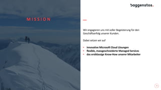 4
Wir engagieren uns mit voller Begeisterung für den
Geschäftserfolg unserer Kunden.
Dabei setzen wir auf
• innovative Microsoft Cloud Lösungen
• flexible, massgeschneiderte Managed Services
• das erstklassige Know-How unserer Mitarbeiter
M I S S I O N
 