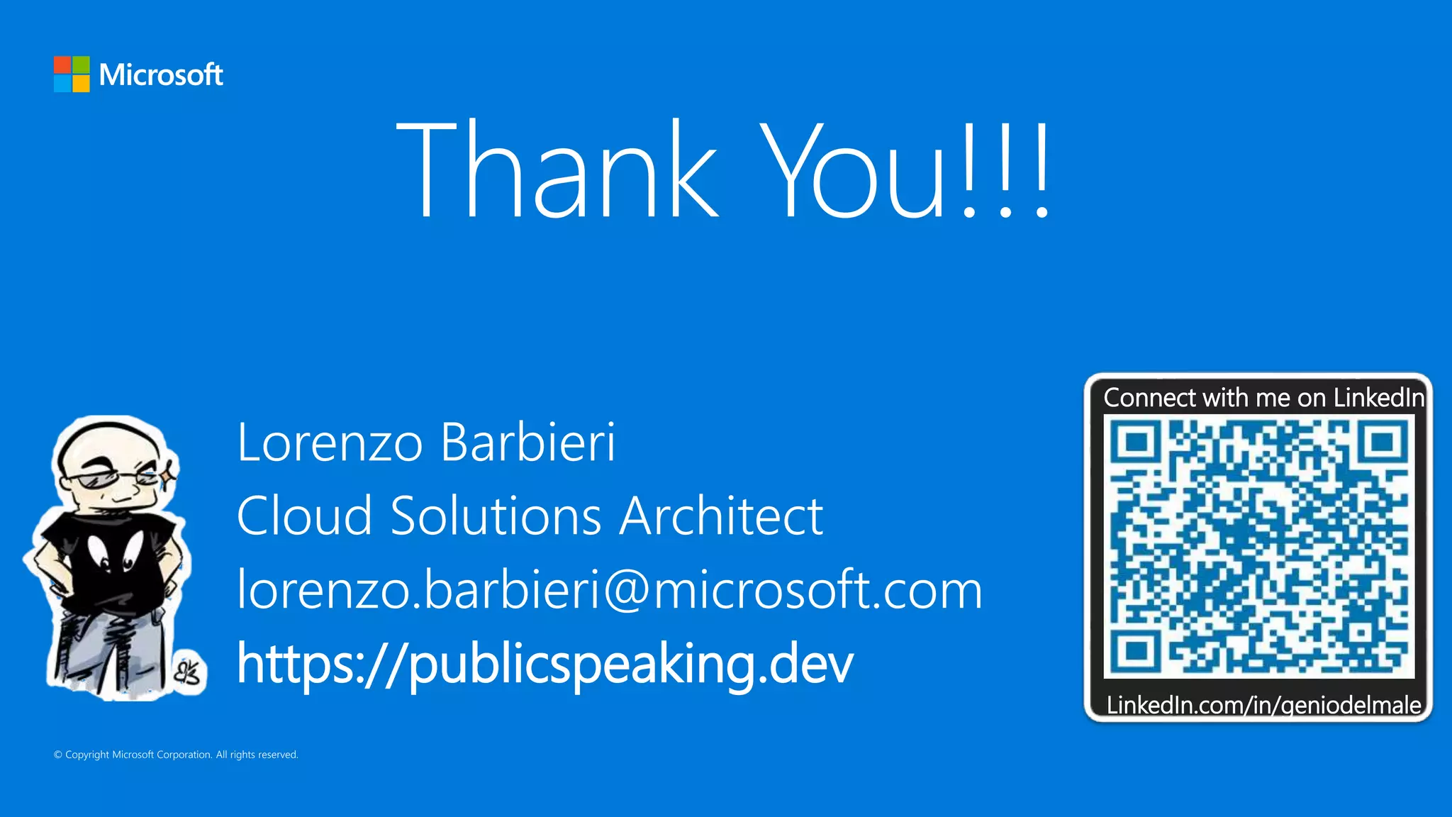 Lorenzo Barbieri
Cloud Solutions Architect
lorenzo.barbieri@microsoft.com
https://publicspeaking.dev
LinkedIn.com/in/geniodelmale
Connect with me on LinkedIn
 