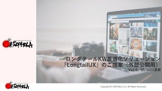 Copyright(C) SOPHOLA, Inc. All Rights Reserved.
ロングテールKW最適化ソリューション
「LongtailUX」のご提案（外部公開用）
Ve1.0、05/2020更新
 