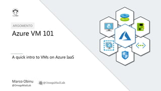 ARGOMENTO
Azure VM 101
A quick intro to VMs on Azure IaaS
Marco Obinu
@OmegaMadLab
 