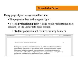 Every page of your essay should include:
• The page number in the upper right
• If it is a professional paper: A page header (shortened title,
all caps) in the upper left-hand corner.
• Student papers do not require running headers.
General APA Format
 