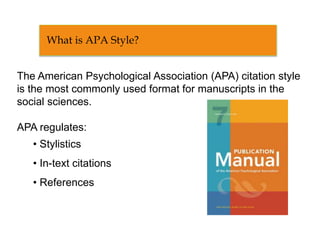 The American Psychological Association (APA) citation style
is the most commonly used format for manuscripts in the
social sciences.
APA regulates:
• Stylistics
• In-text citations
• References
What is APA Style?
 