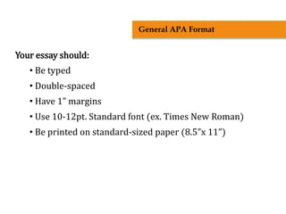 Your essay should:
• Be typed
• Double-spaced
• Have 1” margins
• Use 10-12pt. Standard font (ex. Times New Roman)
• Be printed on standard-sized paper (8.5”x 11”)
General APA Format
 