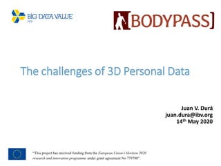 “This project has received funding from the European Union’s Horizon 2020
research and innovation programme under grant agreement No 779780”.
The challenges of 3D Personal Data
Juan V. Durá
juan.dura@ibv.org
14th May 2020
 
