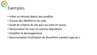 Exemples
• Initier un intranet depuis des modèles
• Trouver des WebPart et du code
• Script de création de site pour les créer en masse
• Personnaliser les vues et colonnes SharePoint
• Simplifier le développement
• Documentation d’utilisation de SharePoint (content type etc.)
 