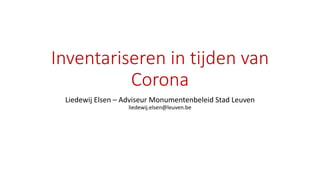 Inventariseren in tijden van
Corona
Liedewij Elsen – Adviseur Monumentenbeleid Stad Leuven
liedewij.elsen@leuven.be
 