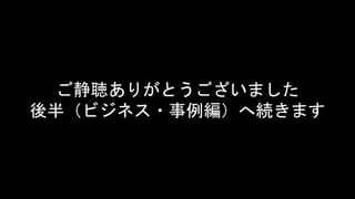 ご静聴ありがとうございました
後半（ビジネス・事例編）へ続きます
 
