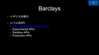 Barclays
• イギリスの銀行
• レベル別API
• https://developer.barclays.com
• Experimental APIs
• Sandbox APIs
• Production APIs
‘20
 