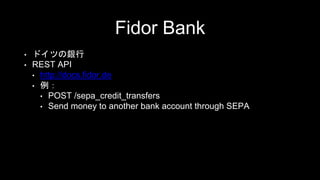 Fidor Bank
• ドイツの銀行
• REST API
• http://docs.fidor.de
• 例：
• POST /sepa_credit_transfers
• Send money to another bank account through SEPA
 