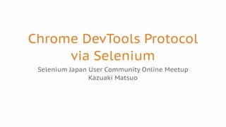 Chrome DevTools Protocol
via Selenium
Selenium Japan User Community Online Meetup
Kazuaki Matsuo
 