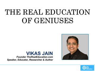 1
VIKAS JAIN
Founder TheRealEducation.com
Speaker, Educator, Researcher & Author
THE REAL EDUCATION
OF GENIUSES
 