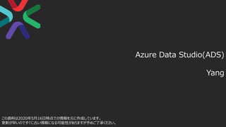 この資料は2020年5月16日時点での情報を元に作成しています。
更新が早いのですぐに古い情報になる可能性がありますが予めご了承ください。
Azure Data Studio(ADS)
Yang
 