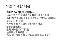 오늘 소개할 내용
• 와디즈 SW 인턴후 넋두리++
• 강려크한 노드 터미널 인터페이스 라이브러리
• (강추!) 여러 개의 JDK를 설치하고 선택해서 사용하기
• Deno v1.0 공개!
• 파이썬을 셸 스크립트에서 사용하려면?
• Bundlephobia
• 깃랩 시스템 다이어그램
• 슬랙에서도 PHP를 …
• 원격 데스크톱 연결 시 모니터 여러 대 사용하기
 