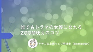 誰でもドラマの女優になれる
ZOOM映えのコツ
サチコ＠上級ウェブ解析士（@analogtan）
 