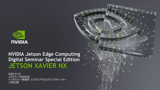 NVIDIA Jetson Edge Computing
Digital Seminar Special Edition
JETSON XAVIER NX
2020/5/19
エヌビディア合同会社
インダストリー事業部 ビジネスデベロップメントマネージャー
大岡正憲
 