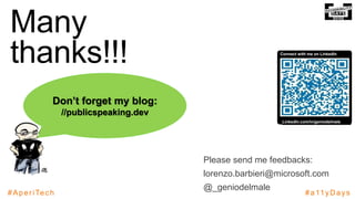 #AperiTech #a11yDays
Many
thanks!!!
Don’t forget my blog:
//publicspeaking.dev
Please send me feedbacks:
lorenzo.barbieri@microsoft.com
@_geniodelmale
LinkedIn.com/in/geniodelmale
Connect with me on LinkedIn
 