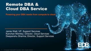 © Copyright EnterpriseDB Corporation, 2020. All rights reserved.
Remote DBA &
Cloud DBA Service
Powering your DBA needs from compute to cloud
Jamie Watt; VP, Support Services
Kanchan Mohitey; Director, Cloud Services
Deepanshu Sharma; Director, Support Services
1
 