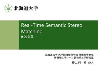 北海道大学 大学院情報科学院 情報科学専攻
情報理工学コース 調和系工学研究室
修士2年 柳 公人
Real-Time Semantic Stereo
Matching
nDLゼミ
 