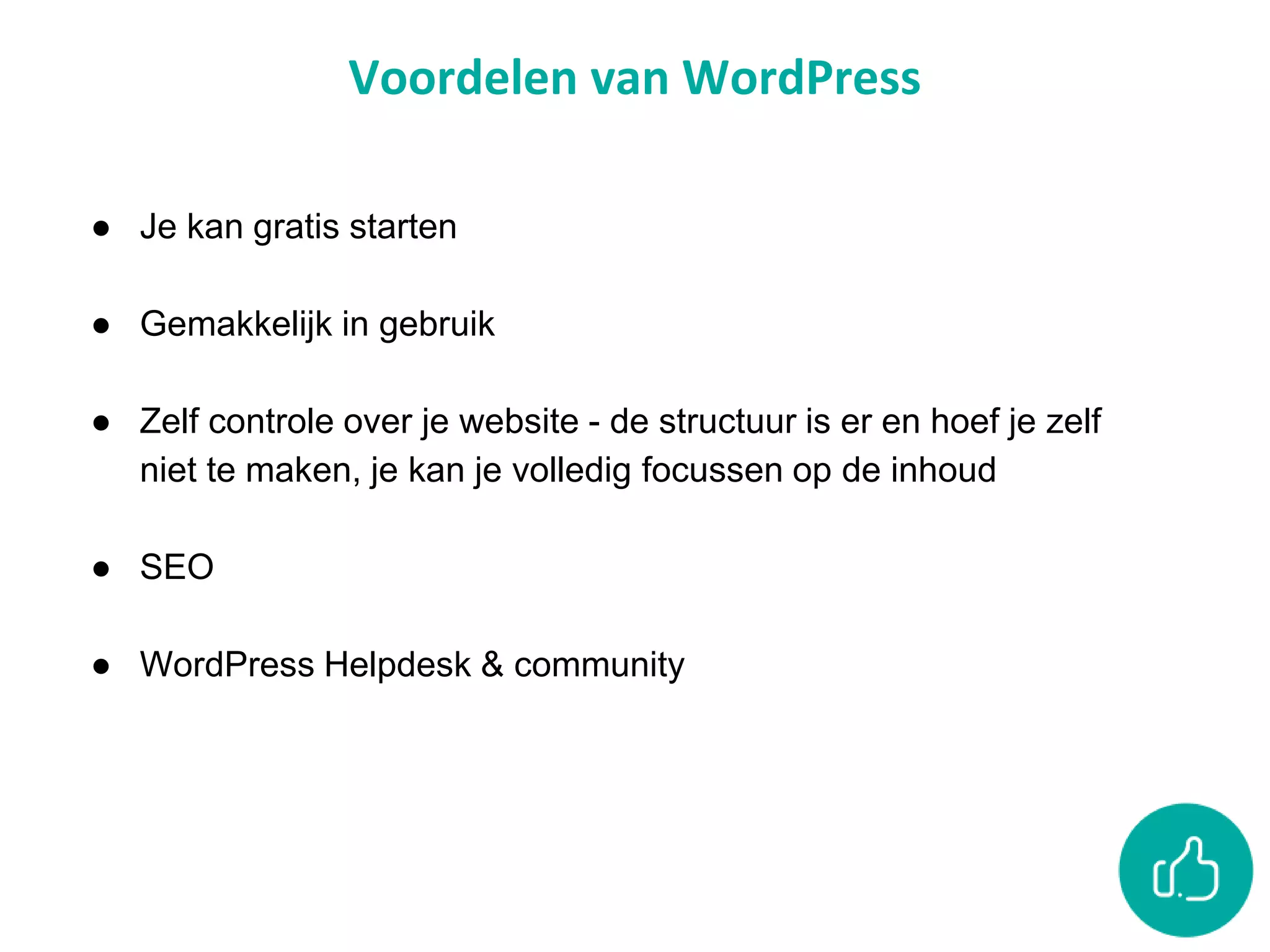 Voordelen van WordPress
● Je kan gratis starten
● Gemakkelijk in gebruik
● Zelf controle over je website - de structuur is er en hoef je zelf
niet te maken, je kan je volledig focussen op de inhoud
● SEO
● WordPress Helpdesk & community
 