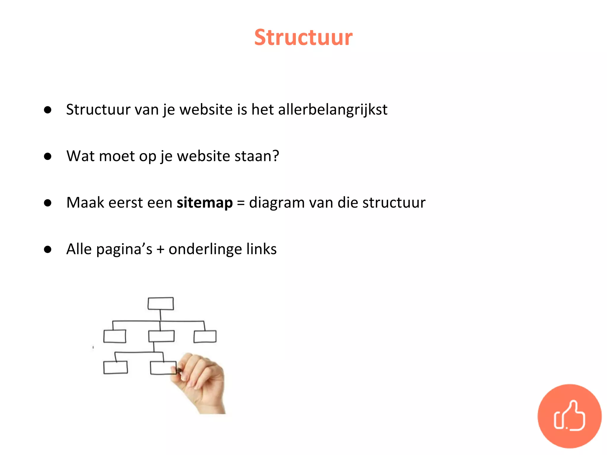 ● Structuur van je website is het allerbelangrijkst
● Wat moet op je website staan?
● Maak eerst een sitemap = diagram van die structuur
● Alle pagina’s + onderlinge links
Structuur
 