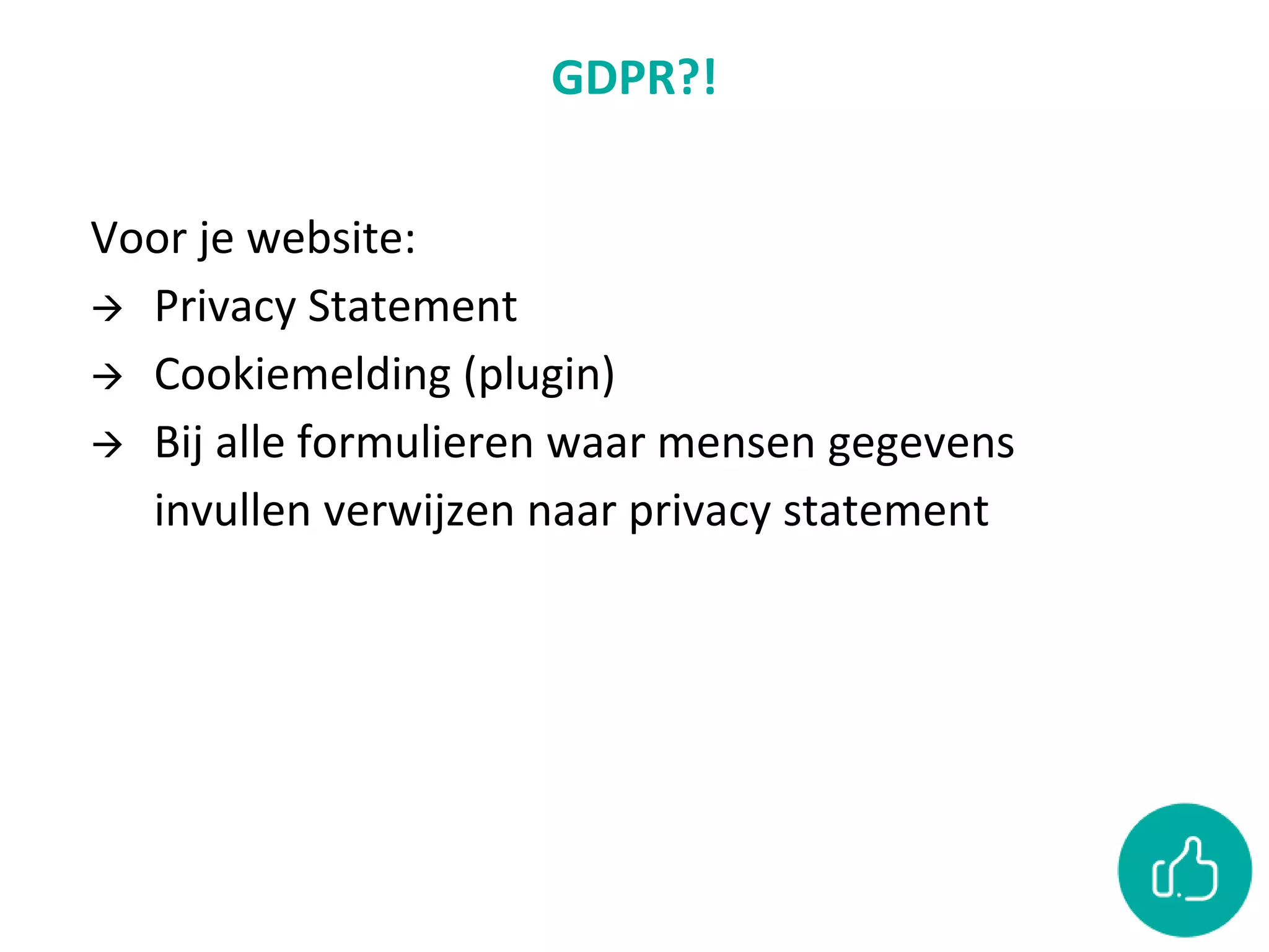 GDPR?!
Voor je website:
 Privacy Statement
 Cookiemelding (plugin)
 Bij alle formulieren waar mensen gegevens
invullen verwijzen naar privacy statement
 