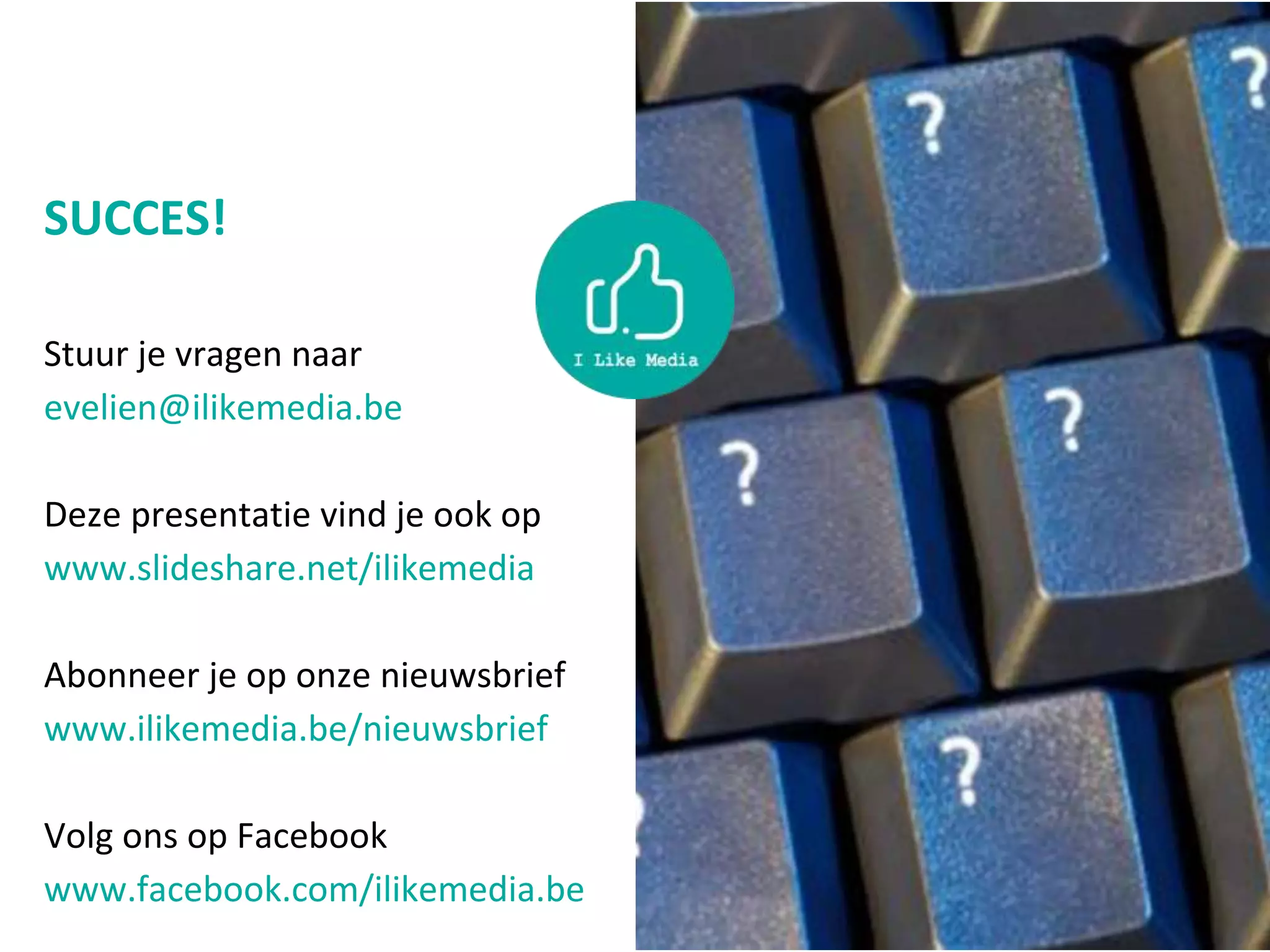 SUCCES!
Stuur je vragen naar
evelien@ilikemedia.be
Deze presentatie vind je ook op
www.slideshare.net/ilikemedia
Abonneer je op onze nieuwsbrief
www.ilikemedia.be/nieuwsbrief
Volg ons op Facebook
www.facebook.com/ilikemedia.be
 