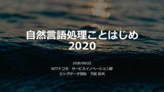 ⾃然⾔語処理ことはじめ
2020
2020/05/22
NTTドコモ サービスイノベーション部
ビッグデータ担当 千⽥ 拓⽮
 
