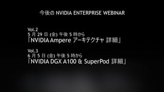 64
今後の NVIDIA ENTERPRISE WEBINAR
Vol.2
5 月 29 日 (金) 午後 5 時から
「NVIDIA Ampere アーキテクチャ 詳細」
Vol.3
6 月 5 日 (金) 午後 5 時から
「NVIDIA DGX A100 & SuperPod 詳細」
 