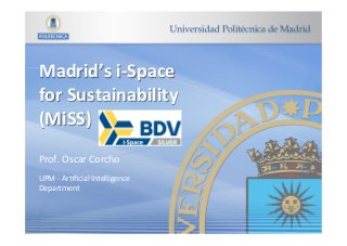UPM	-	Ar(ﬁcial	Intelligence	
Department	
Madrid’s	i-Space		
for	Sustainability		
(MiSS)	
Prof.	Oscar	Corcho		
 