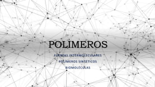 POLIMEROS
FUERZAS INTERMOLECULARES
POLÍMEROS SINTÉTICOS
BIOMOLÉCULAS
 