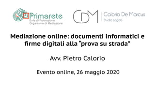 Mediazione online: documenti informatici e
firme digitali alla “prova su strada”
Avv. Pietro Calorio
Evento online, 26 maggio 2020
 