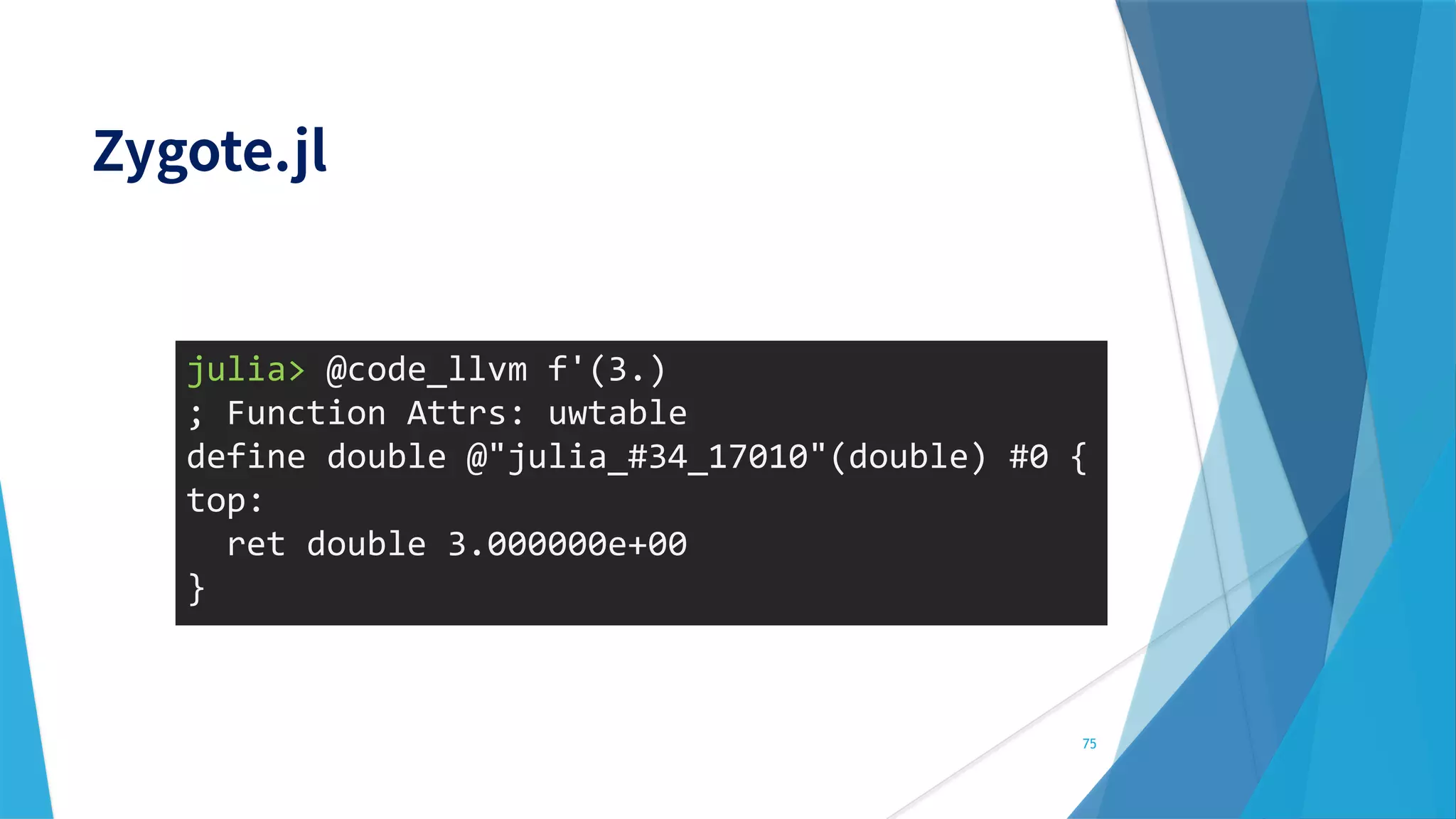 75
julia> @code_llvm f'(3.)
; Function Attrs: uwtable
define double @"julia_#34_17010"(double) #0 {
top:
ret double 3.000000e+00
}
 