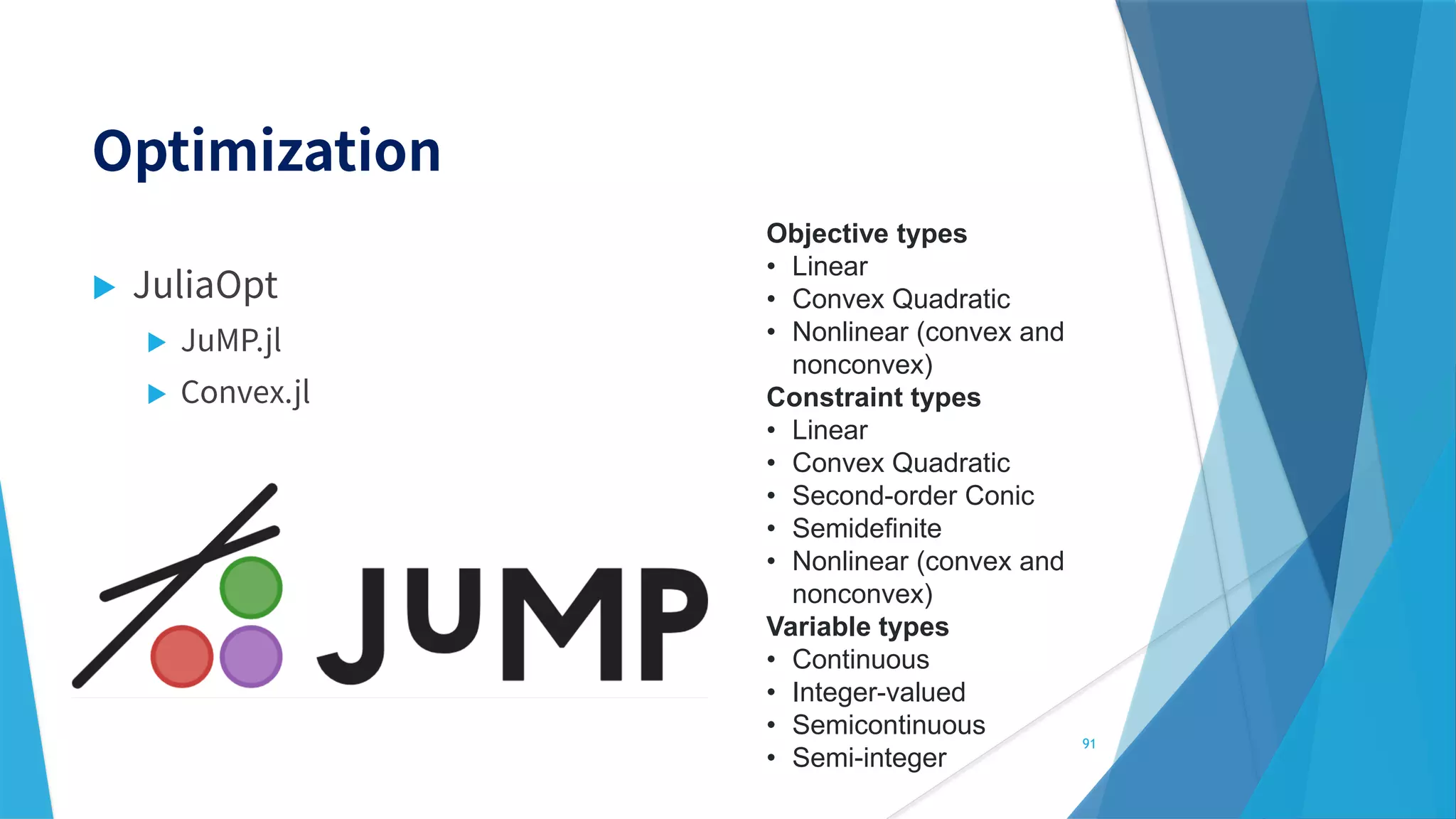 


91
Objective types
• Linear
• Convex Quadratic
• Nonlinear (convex and
nonconvex)
Constraint types
• Linear
• Convex Quadratic
• Second-order Conic
• Semidefinite
• Nonlinear (convex and
nonconvex)
Variable types
• Continuous
• Integer-valued
• Semicontinuous
• Semi-integer
 