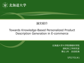 論文紹介
Towards Knowledge-Based Personalized Product
Description Generation in E-commerce
北海道大学大学院情報科学院
調和系工学研究室
博士1年 吉田拓海
5月27日(水)
 