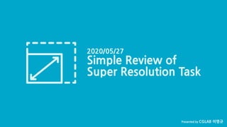 CGLAB 이명규Simple Review of Super Resolution Task (1/34) Presented by CGLAB 이명규
2020/05/27
Simple Review of
Super Resolution Task
 
