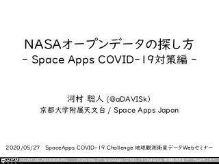 ＮＡＳＡオープンデータの探し方
- Space Apps COVID-19対策編 -
河村 聡人 (@aDAVISk）
京都大学附属天文台 / Space Apps Japan
2020/05/27 SpaceApps COVID-19 Challenge 地球観測衛星データWebセミナー
CC-BY-NC-ND @aDAVISk 2020.May.27 SpaceApps COVID-19 Challenge 地球観測衛星データWebセミナー
 