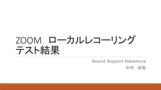 ZOOM ローカルレコーリング
テスト結果
Sound Support Nakamura
中村 涼弥
 